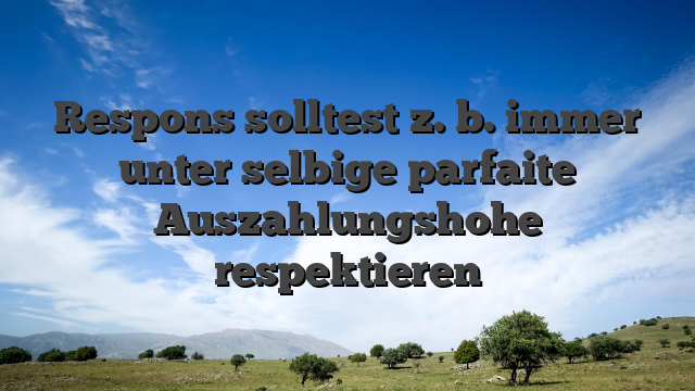 Respons solltest z. b. immer unter selbige parfaite Auszahlungshohe respektieren