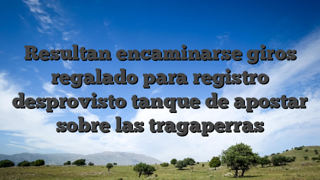 Resultan encaminarse giros regalado para registro desprovisto tanque de apostar sobre las tragaperras