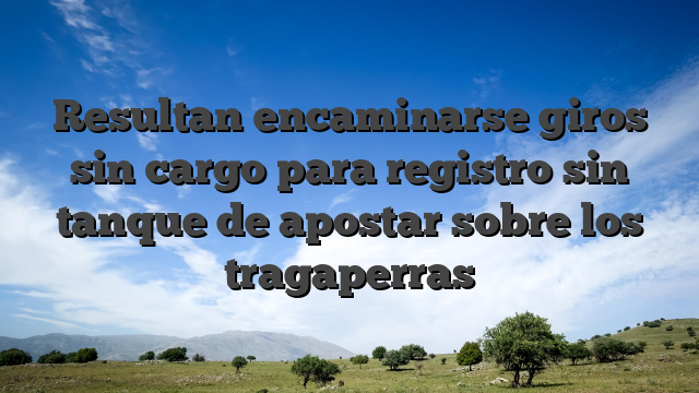 Resultan encaminarse giros sin cargo para registro sin tanque de apostar sobre los tragaperras