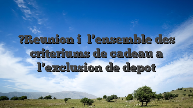 ?Reunion i� l’ensemble des criteriums de cadeau a l’exclusion de depot