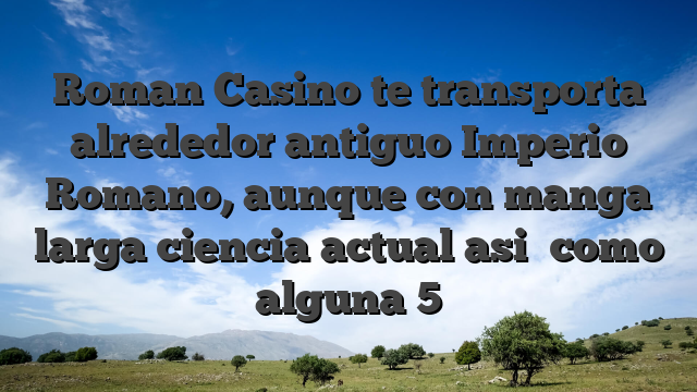 Roman Casino te transporta alrededor antiguo Imperio Romano, aunque con manga larga ciencia actual asi� como alguna 5
