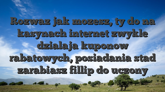 Rozwaz jak mozesz, ty do na kasynach internet zwykle dzialaja kuponow rabatowych, posiadania stad zarabiasz fillip do uczony