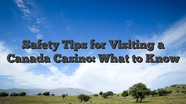 Safety Tips for Visiting a Canada Casino: What to Know