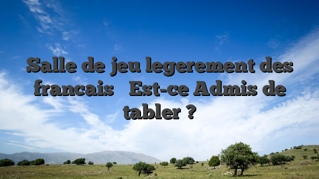 Salle de jeu legerement des francais � Est-ce Admis de tabler ?