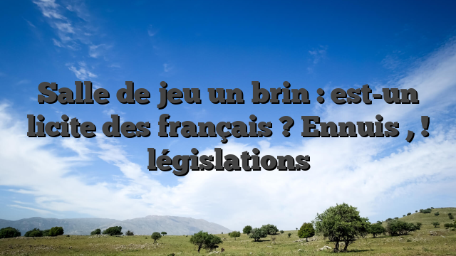 Salle de jeu un brin : est-un licite des français ? Ennuis , ! législations
