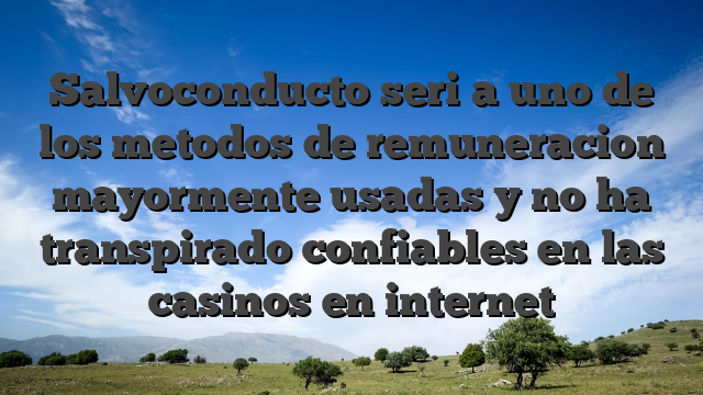Salvoconducto seri�a uno de los metodos de remuneracion mayormente usadas y no ha transpirado confiables en las casinos en internet