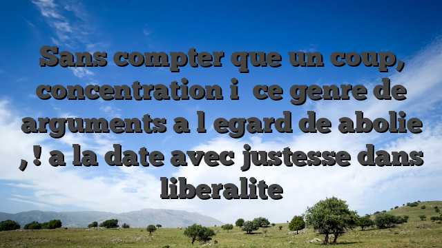 Sans compter que un coup, concentration i� ce genre de arguments a l�egard de abolie , ! a la date avec justesse dans liberalite