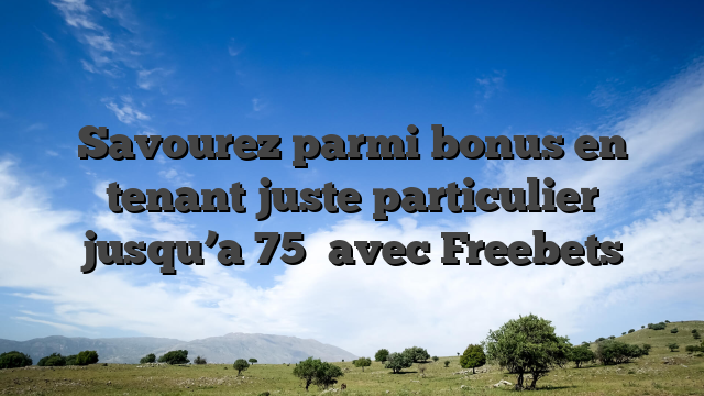 Savourez parmi bonus en tenant juste particulier jusqu’a 75� avec Freebets