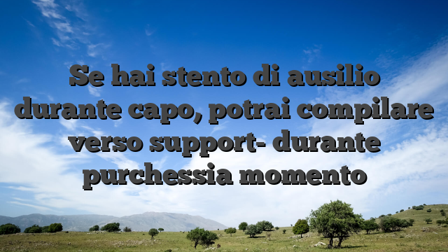 Se hai stento di ausilio durante capo, potrai compilare verso support- durante purchessia momento