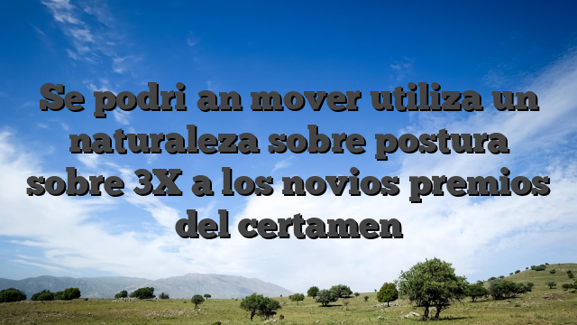 Se podri�an mover utiliza un naturaleza sobre postura sobre 3X a los novios premios del certamen