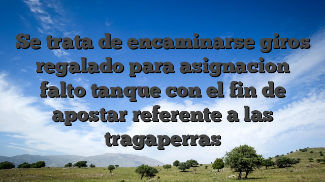 Se trata de encaminarse giros regalado para asignacion falto tanque con el fin de apostar referente a las tragaperras