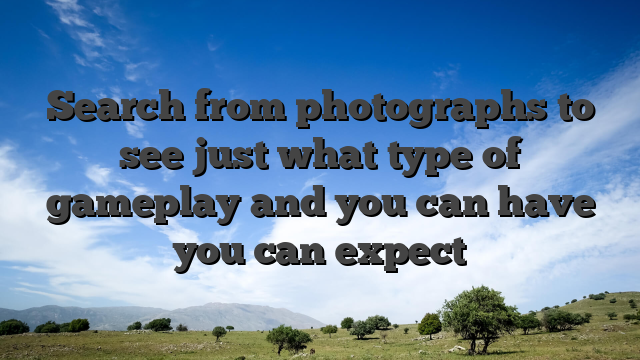 Search from photographs to see just what type of gameplay and you can have you can expect
