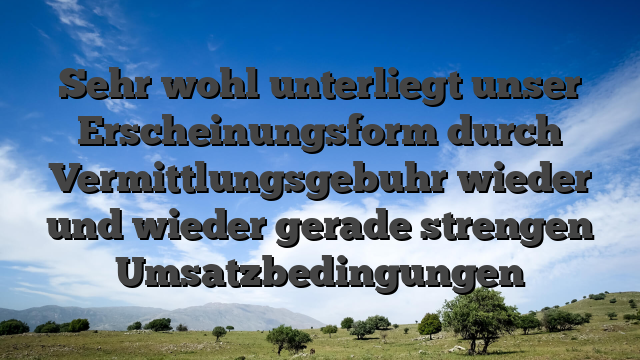 Sehr wohl unterliegt unser Erscheinungsform durch Vermittlungsgebuhr wieder und wieder gerade strengen Umsatzbedingungen