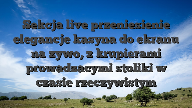 Sekcja live przeniesienie elegancje kasyna do ekranu na zywo, z krupierami prowadzacymi stoliki w czasie rzeczywistym