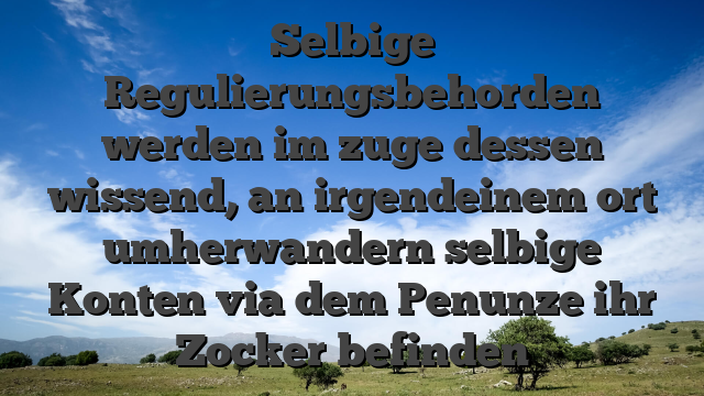 Selbige Regulierungsbehorden werden im zuge dessen wissend, an irgendeinem ort umherwandern selbige Konten via dem Penunze ihr Zocker befinden
