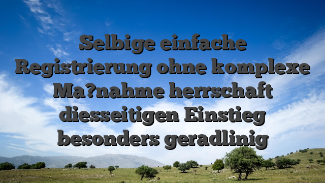 Selbige einfache Registrierung ohne komplexe Ma?nahme herrschaft diesseitigen Einstieg besonders geradlinig