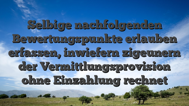 Selbige nachfolgenden Bewertungspunkte erlauben erfassen, inwiefern zigeunern der Vermittlungsprovision ohne Einzahlung rechnet