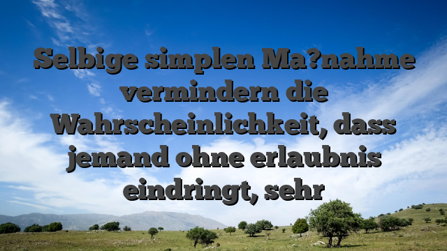 Selbige simplen Ma?nahme vermindern die Wahrscheinlichkeit, dass jemand ohne erlaubnis eindringt, sehr