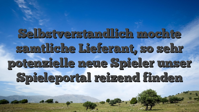 Selbstverstandlich mochte samtliche Lieferant, so sehr potenzielle neue Spieler unser Spieleportal reizend finden