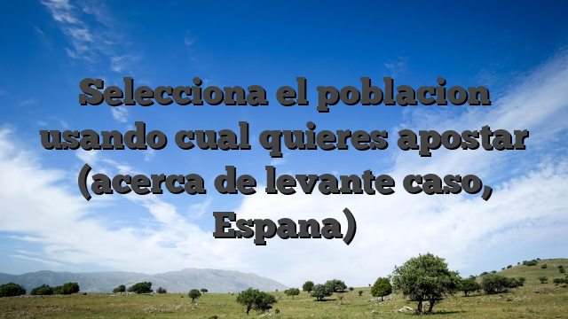 Selecciona el poblacion usando cual quieres apostar (acerca de levante caso, Espana)