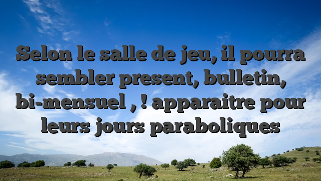 Selon le salle de jeu, il pourra sembler present, bulletin, bi-mensuel , ! apparaitre pour leurs jours paraboliques