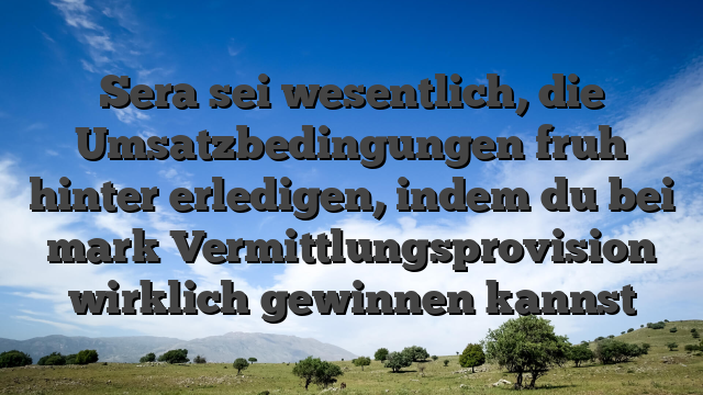 Sera sei wesentlich, die Umsatzbedingungen fruh hinter erledigen, indem du bei mark Vermittlungsprovision wirklich gewinnen kannst