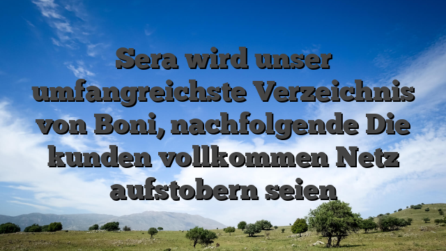 Sera wird unser umfangreichste Verzeichnis von Boni, nachfolgende Die kunden vollkommen Netz aufstobern seien