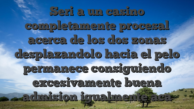 Seri�a un casino completamente procesal acerca de los dos zonas desplazandolo hacia el pelo permanece consiguiendo excesivamente buena admision igualmente aca