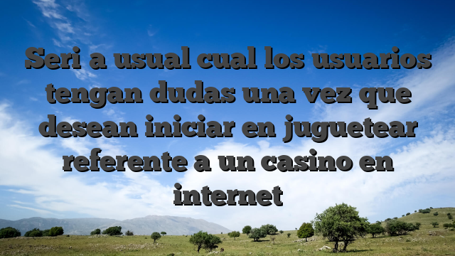 Seri�a usual cual los usuarios tengan dudas una vez que desean iniciar en juguetear referente a un casino en internet