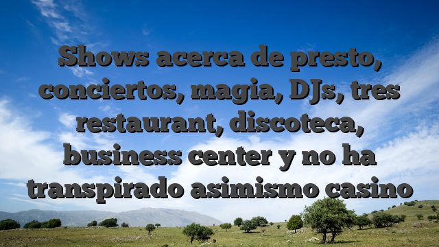 Shows acerca de presto, conciertos, magia, DJs, tres restaurant, discoteca, business center y no ha transpirado asimismo casino