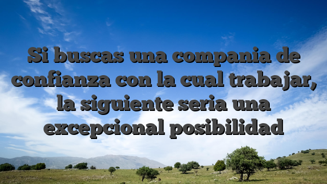 Si buscas una compania de confianza con la cual trabajar, la siguiente seria una excepcional posibilidad