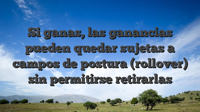 Si ganas, las ganancias pueden quedar sujetas a campos de postura (rollover) sin permitirse retirarlas