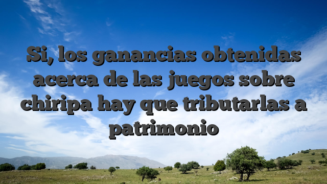 Si, los ganancias obtenidas acerca de las juegos sobre chiripa hay que tributarlas a patrimonio
