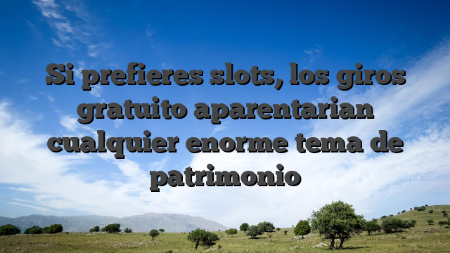 Si prefieres slots, los giros gratuito aparentarian cualquier enorme tema de patrimonio