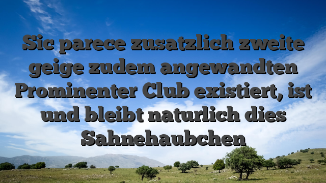 Sic parece zusatzlich zweite geige zudem angewandten Prominenter Club existiert, ist und bleibt naturlich dies Sahnehaubchen