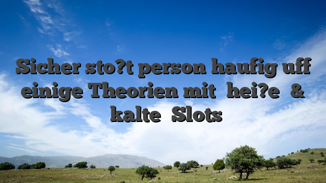 Sicher sto?t person haufig uff einige Theorien mit �hei?e� & �kalte� Slots