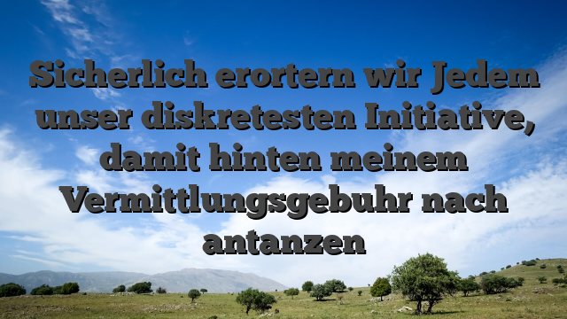 Sicherlich erortern wir Jedem unser diskretesten Initiative, damit hinten meinem Vermittlungsgebuhr nach antanzen