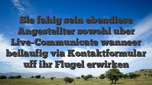 Sie fahig sein ebendiese Angestellter sowohl uber Live-Communicate wanneer beilaufig via Kontaktformular uff ihr Flugel erwirken