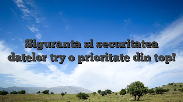 Siguranta si securitatea datelor try o prioritate din top!