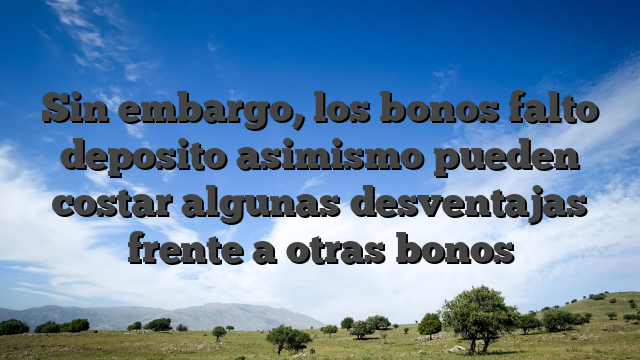 Sin embargo, los bonos falto deposito asimismo pueden costar algunas desventajas frente a otras bonos