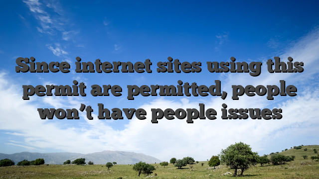 Since internet sites using this permit are permitted, people won’t have people issues
