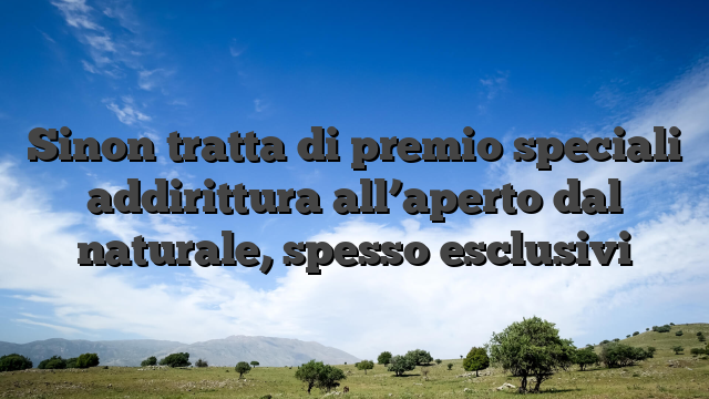 Sinon tratta di premio speciali addirittura all’aperto dal naturale, spesso esclusivi