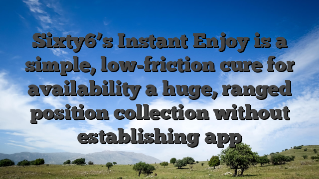 Sixty6’s Instant Enjoy is a simple, low-friction cure for availability a huge, ranged position collection without establishing app