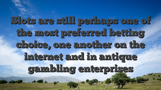 Slots are still perhaps one of the most preferred betting choice, one another on the internet and in antique gambling enterprises