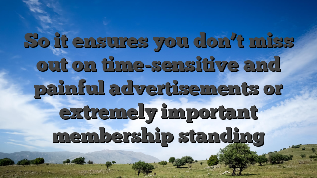 So it ensures you don’t miss out on time-sensitive and painful advertisements or extremely important membership standing