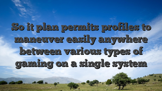 So it plan permits profiles to maneuver easily anywhere between various types of gaming on a single system