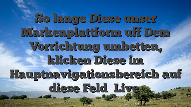 So lange Diese unser Markenplattform uff Dem Vorrichtung umbetten, klicken Diese im Hauptnavigationsbereich auf diese Feld �Live�