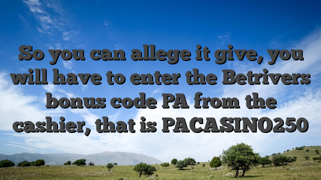 So you can allege it give, you will have to enter the Betrivers bonus code PA from the cashier, that is PACASINO250