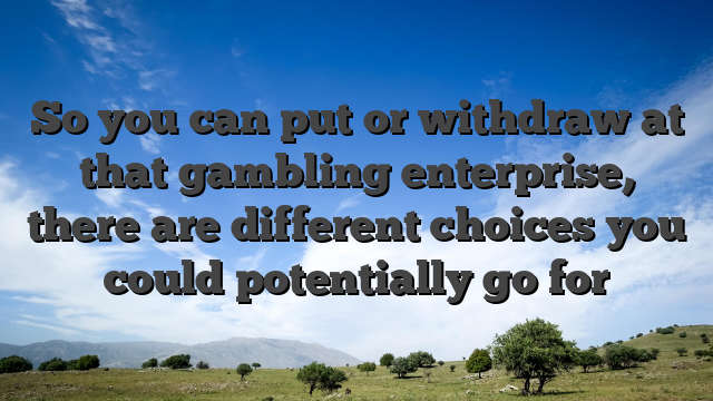 So you can put or withdraw at that gambling enterprise, there are different choices you could potentially go for