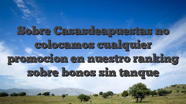 Sobre Casasdeapuestas no colocamos cualquier promocion en nuestro ranking sobre bonos sin tanque
